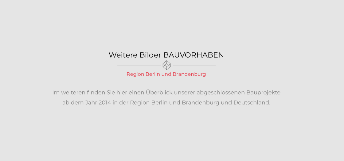 Weitere Bilder BAUVORHABEN  Region Berlin und Brandenburg  Im weiteren finden Sie hier einen Überblick unserer abgeschlossenen Bauprojekteab dem Jahr 2014 in der Region Berlin und Brandenburg und Deutschland.